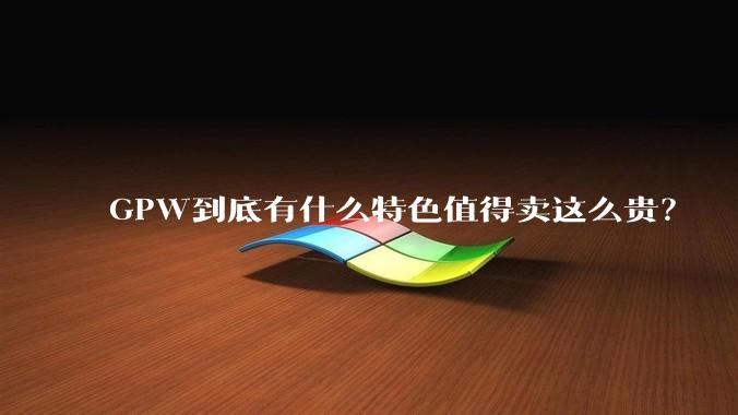 GPW到底有什么特色值得卖这么贵？