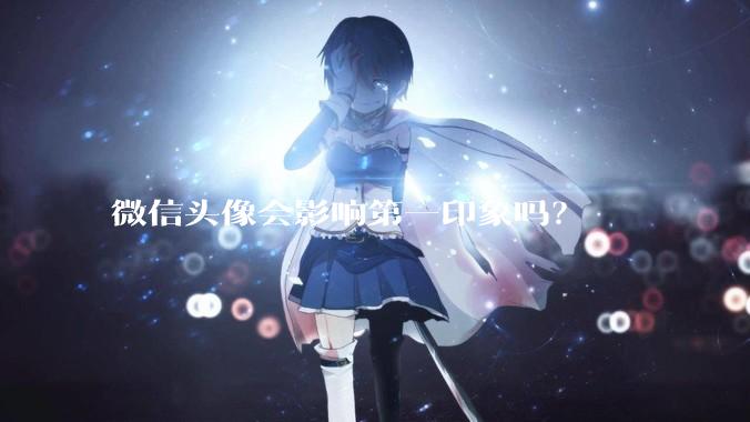 微信头像会影响第一印象吗？