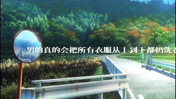 男的真的会把所有衣服从上到下都扔洗衣机吗？
