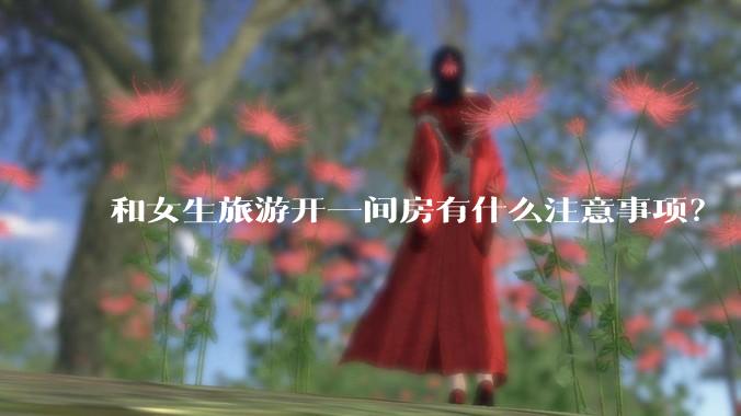 和女生旅游开一间房有什么注意事项？