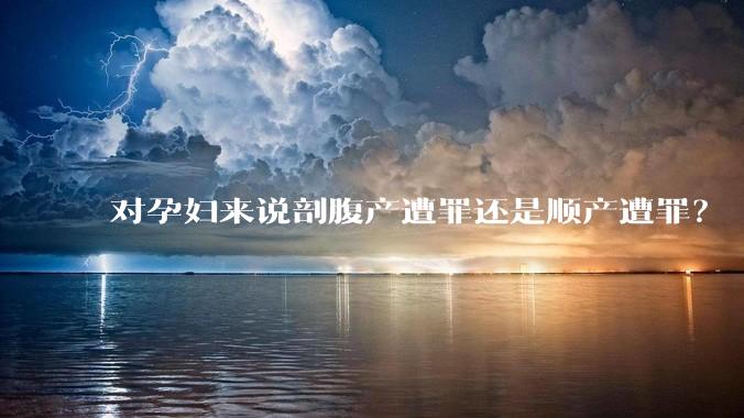 对孕妇来说剖腹产遭罪还是顺产遭罪？
