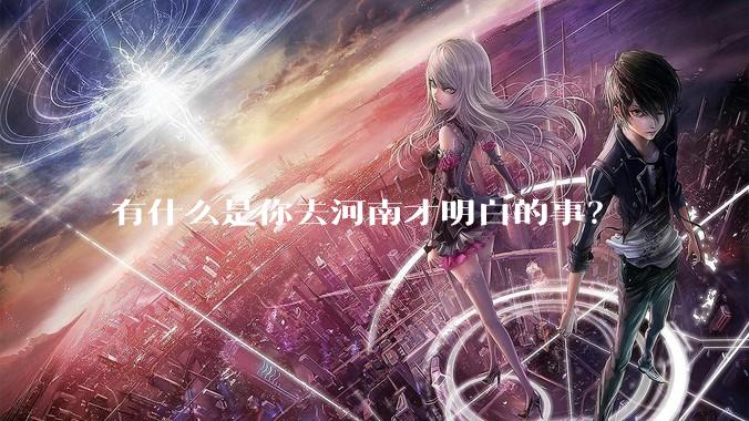 有什么是你去河南才明白的事？