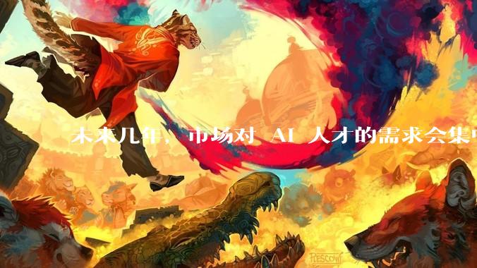 未来几年，市场对 AI 人才的需求会集中在哪几个方向？