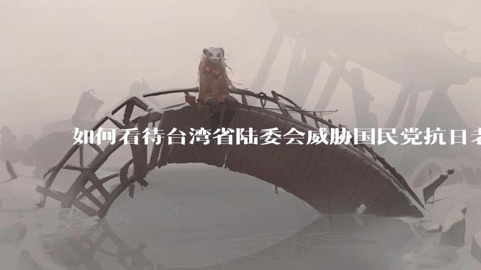 如何看待台湾省陆委会威胁国民党抗日老兵参加9.3阅兵会剥夺退休金？