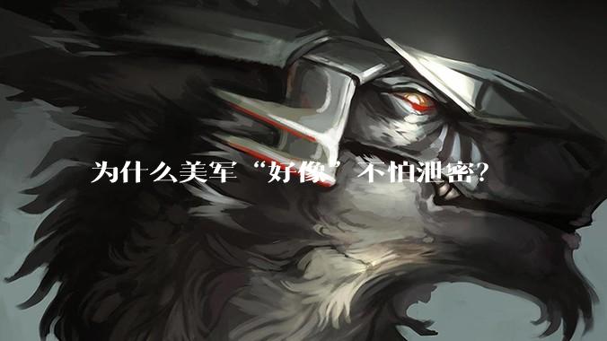 为什么美军“好像”不怕泄密？