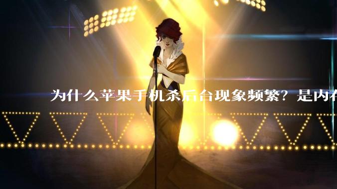 为什么苹果手机杀后台现象频繁？是内存不够、后台管理严格还是其他原因呢？