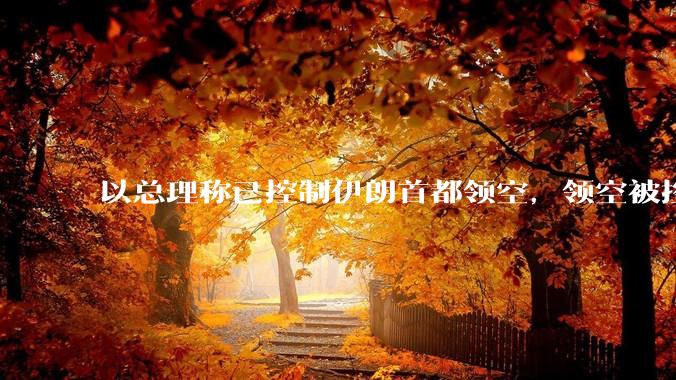 以总理称已控制伊朗首都领空，领空被控制意味着什么？伊朗还可以通过空袭反击吗？