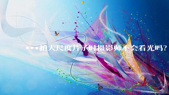 ***拍大尺度片子时摄影师不会看光吗？