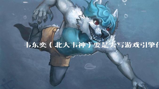 韦东奕（北大韦神）要是去写游戏引擎代码，能不能把虚幻引擎按在地上摩擦？数学好真能‘降维打击吗？