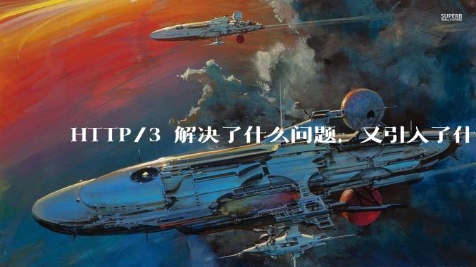 HTTP/3 解决了什么问题，又引入了什么新问题？