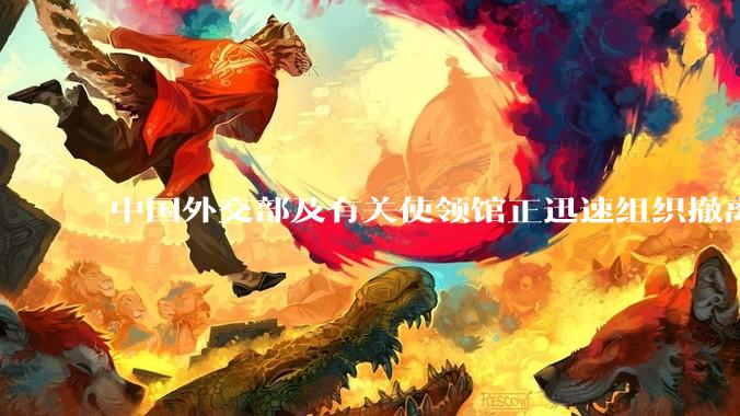 中国外交部及有关使领馆正迅速组织撤离在以、伊的中国公民，目前当地情况如何？